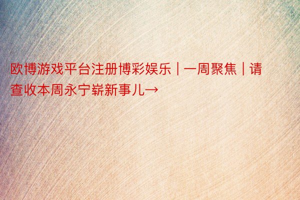 欧博游戏平台注册博彩娱乐 | 一周聚焦 | 请查收本周永宁崭新事儿→