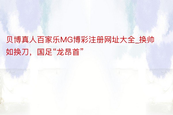 贝博真人百家乐MG博彩注册网址大全_换帅如换刀，国足“龙昂首”
