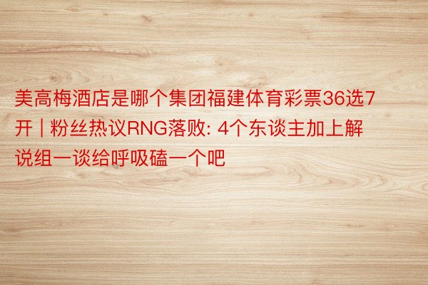 美高梅酒店是哪个集团福建体育彩票36选7开 | 粉丝热议RNG落败: 4个东谈主加上解说组一谈给呼吸磕一个吧