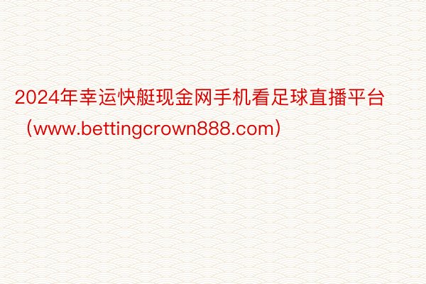 2024年幸运快艇现金网手机看足球直播平台（www.bettingcrown888.com）