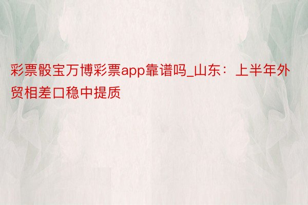 彩票骰宝万博彩票app靠谱吗_山东：上半年外贸相差口稳中提质