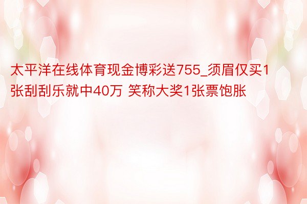 太平洋在线体育现金博彩送755_须眉仅买1张刮刮乐就中40万 笑称大奖1张票饱胀