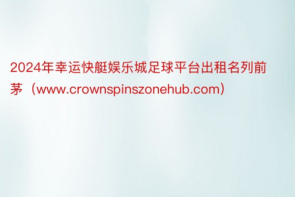2024年幸运快艇娱乐城足球平台出租名列前茅（www.crownspinszonehub.com）
