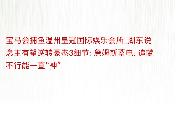 宝马会捕鱼温州皇冠国际娱乐会所_湖东说念主有望逆转豪杰3细节: 詹姆斯蓄电， 追梦不行能一直“神”