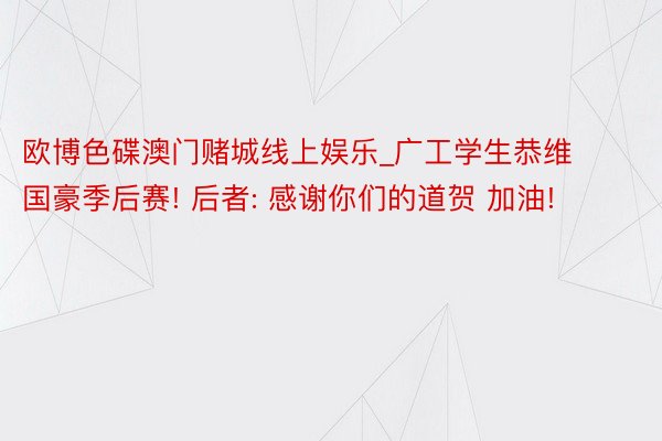 欧博色碟澳门赌城线上娱乐_广工学生恭维国豪季后赛! 后者: 感谢你们的道贺 加油!