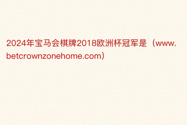 2024年宝马会棋牌2018欧洲杯冠军是（www.betcrownzonehome.com）