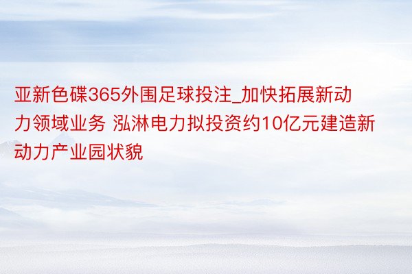 亚新色碟365外围足球投注_加快拓展新动力领域业务 泓淋电力拟投资约10亿元建造新动力产业园状貌