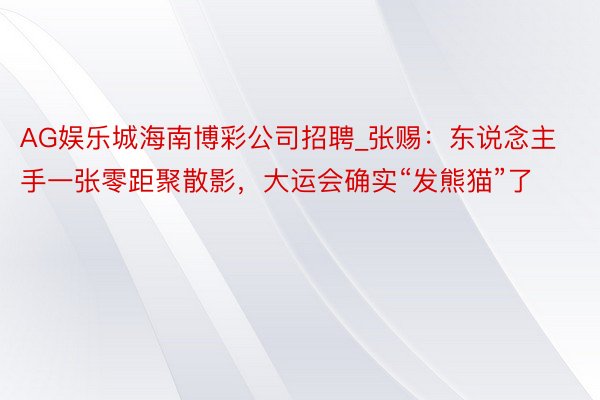 AG娱乐城海南博彩公司招聘_张赐：东说念主手一张零距聚散影，大运会确实“发熊猫”了