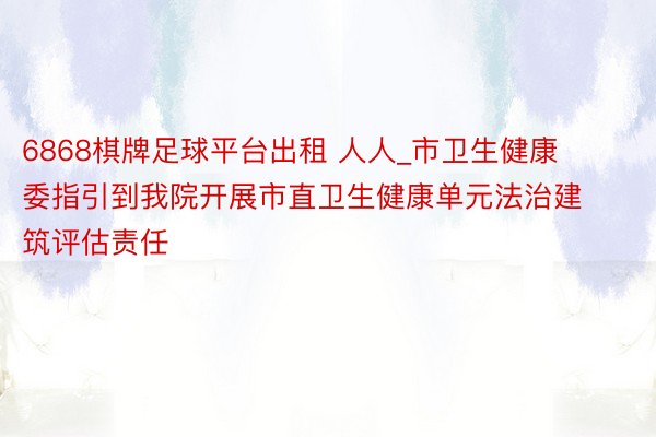 6868棋牌足球平台出租 人人_市卫生健康委指引到我院开展市直卫生健康单元法治建筑评估责任