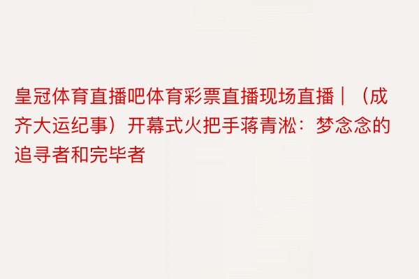 皇冠体育直播吧体育彩票直播现场直播 | （成齐大运纪事）开幕式火把手蒋青淞：梦念念的追寻者和完毕者