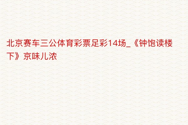 北京赛车三公体育彩票足彩14场_《钟饱读楼下》京味儿浓