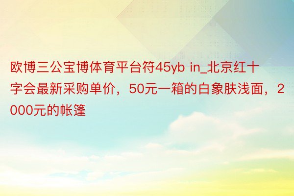 欧博三公宝博体育平台符45yb in_北京红十字会最新采购单价，50元一箱的白象肤浅面，2000元的帐篷