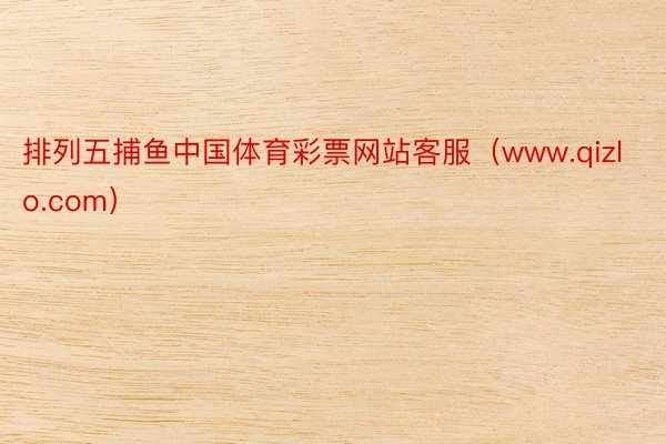 排列五捕鱼中国体育彩票网站客服（www.qizlo.com）