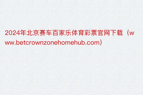 2024年北京赛车百家乐体育彩票官网下载（www.betcrownzonehomehub.com）