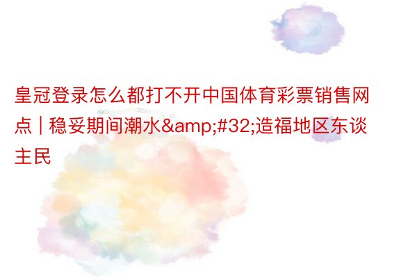 皇冠登录怎么都打不开中国体育彩票销售网点 | 稳妥期间潮水&#32;造福地区东谈主民