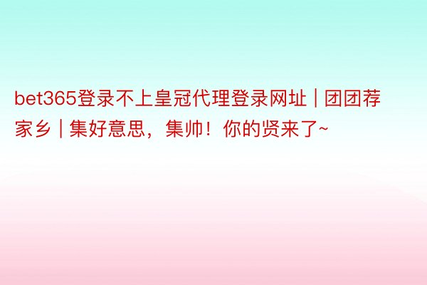 bet365登录不上皇冠代理登录网址 | 团团荐家乡 | 集好意思，集帅！你的贤来了~