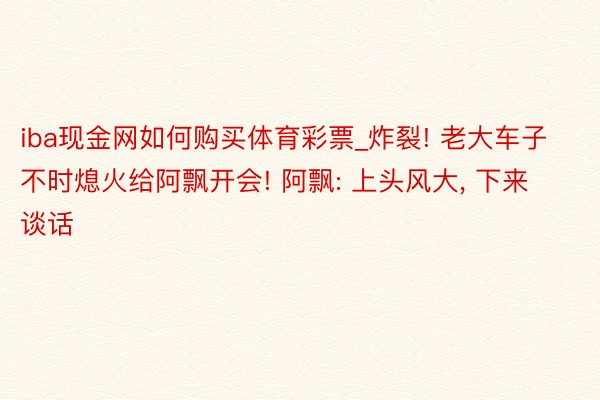 iba现金网如何购买体育彩票_炸裂! 老大车子不时熄火给阿飘开会! 阿飘: 上头风大, 下来谈话