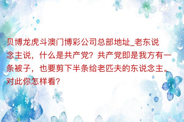 贝博龙虎斗澳门博彩公司总部地址_老东说念主说,什么是共产党?共产党即是我方有一条被子,也要剪下半条给老匹夫的东说念主。 对此你怎样看?