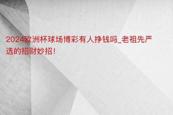 2024欧洲杯球场博彩有人挣钱吗_老祖先严选的招财妙招!