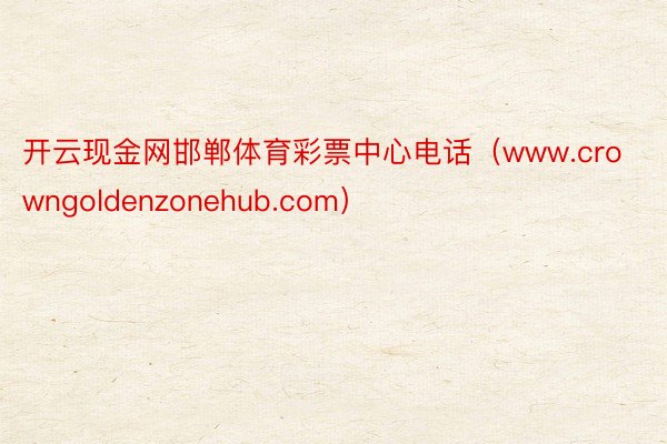 开云现金网邯郸体育彩票中心电话（www.crowngoldenzonehub.com）