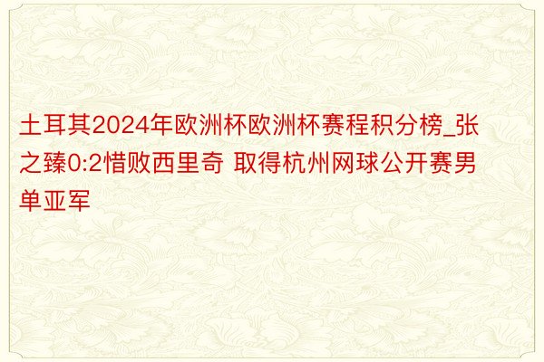 土耳其2024年欧洲杯欧洲杯赛程积分榜_张之臻0:2惜败西里奇 取得杭州网球公开赛男单亚军