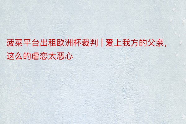 菠菜平台出租欧洲杯裁判 | 爱上我方的父亲，这么的虐恋太恶心