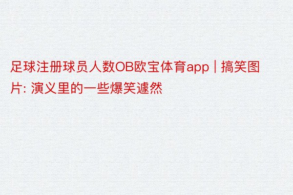 足球注册球员人数OB欧宝体育app | 搞笑图片: 演义里的一些爆笑遽然