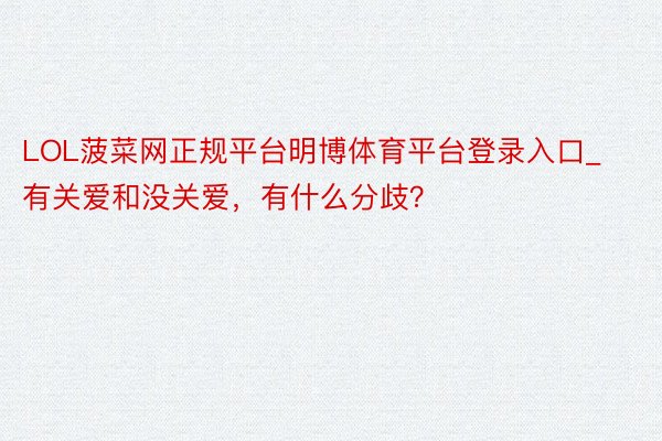 LOL菠菜网正规平台明博体育平台登录入口_有关爱和没关爱，有什么分歧？