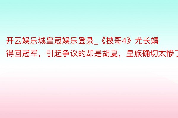 开云娱乐城皇冠娱乐登录_《披哥4》尤长靖得回冠军，引起争议的却是胡夏，皇族确切太惨了