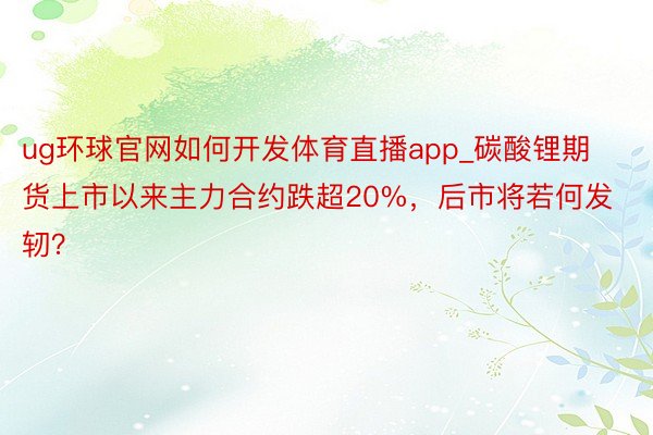 ug环球官网如何开发体育直播app_碳酸锂期货上市以来主力合约跌超20%，后市将若何发轫？