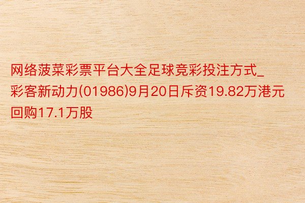 网络菠菜彩票平台大全足球竞彩投注方式_彩客新动力(01986)9月20日斥资19.82万港元回购17.1万股
