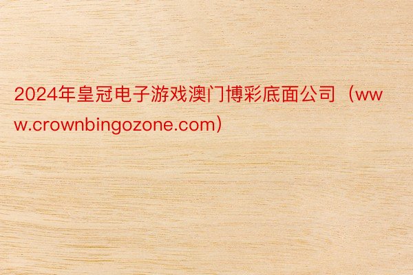 2024年皇冠电子游戏澳门博彩底面公司（www.crownbingozone.com）