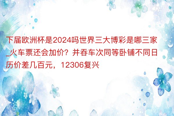下届欧洲杯是2024吗世界三大博彩是哪三家_火车票还会加价？并吞车次同等卧铺不同日历价差几百元，12306复兴