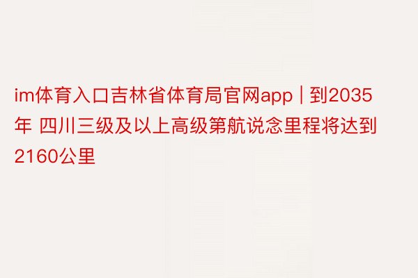 im体育入口吉林省体育局官网app | 到2035年 四川三级及以上高级第航说念里程将达到2160公里