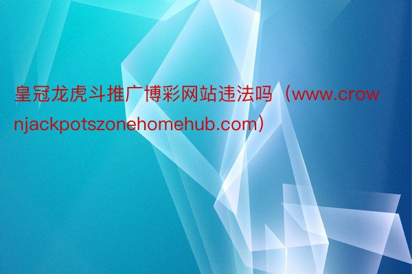 皇冠龙虎斗推广博彩网站违法吗(www.crownjackpotszonehomehub.com)