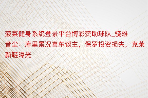 菠菜健身系统登录平台博彩赞助球队_骁雄音尘：库里景况喜东谈主，保罗投资损失，克莱新鞋曝光