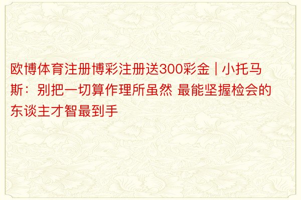 欧博体育注册博彩注册送300彩金 | 小托马斯：别把一切算作理所虽然 最能坚握检会的东谈主才智最到手