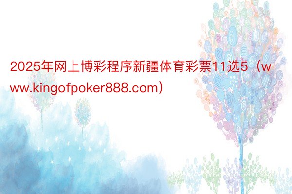 2025年网上博彩程序新疆体育彩票11选5（www.kingofpoker888.com）