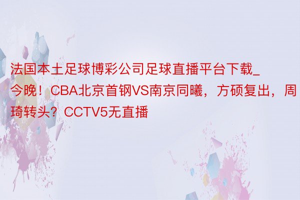 法国本土足球博彩公司足球直播平台下载_今晚！CBA北京首钢VS南京同曦，方硕复出，周琦转头？CCTV5无直播