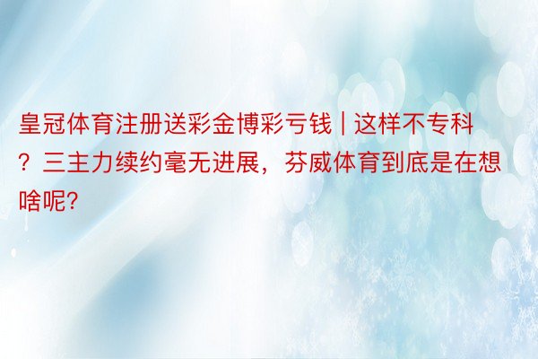皇冠体育注册送彩金博彩亏钱 | 这样不专科？三主力续约毫无进展，芬威体育到底是在想啥呢？