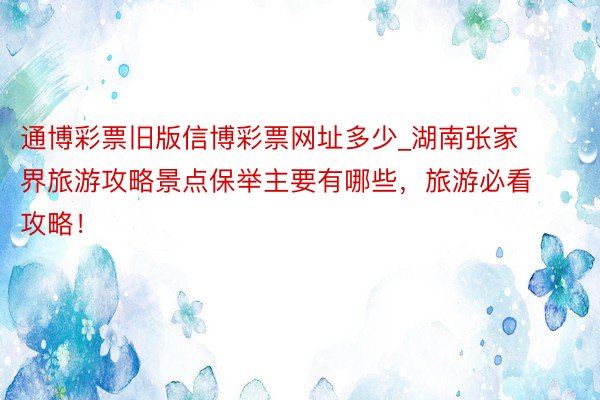 通博彩票旧版信博彩票网址多少_湖南张家界旅游攻略景点保举主要有哪些，旅游必看攻略！
