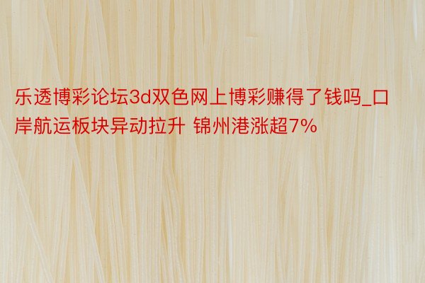 乐透博彩论坛3d双色网上博彩赚得了钱吗_口岸航运板块异动拉升 锦州港涨超7%