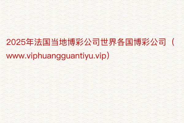 2025年法国当地博彩公司世界各国博彩公司（www.viphuangguantiyu.vip）