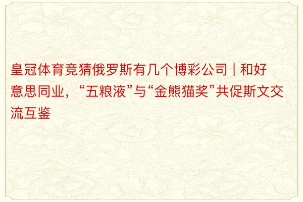 皇冠体育竞猜俄罗斯有几个博彩公司 | 和好意思同业，“五粮液”与“金熊猫奖”共促斯文交流互鉴