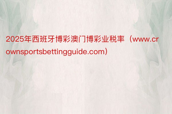 2025年西班牙博彩澳门博彩业税率（www.crownsportsbettingguide.com）