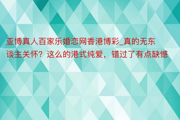 亚博真人百家乐婚恋网香港博彩_真的无东谈主关怀？这么的港式纯爱，错过了有点缺憾