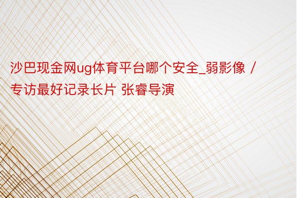 沙巴现金网ug体育平台哪个安全_弱影像 / 专访最好记录长片 张睿导演