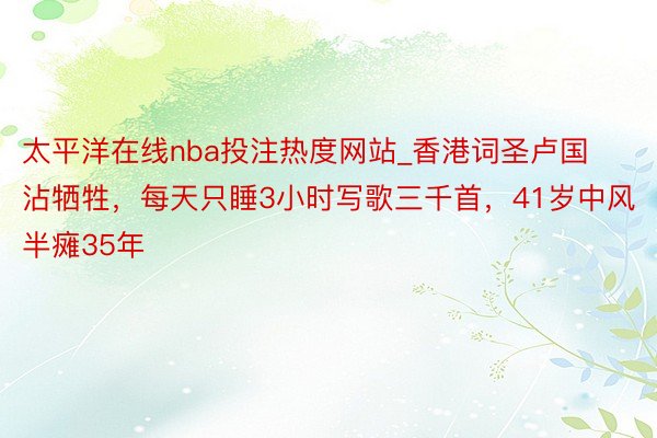 太平洋在线nba投注热度网站_香港词圣卢国沾牺牲，每天只睡3小时写歌三千首，41岁中风半瘫35年
