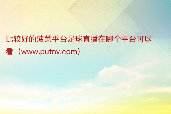 比较好的菠菜平台足球直播在哪个平台可以看（www.pufnv.com）