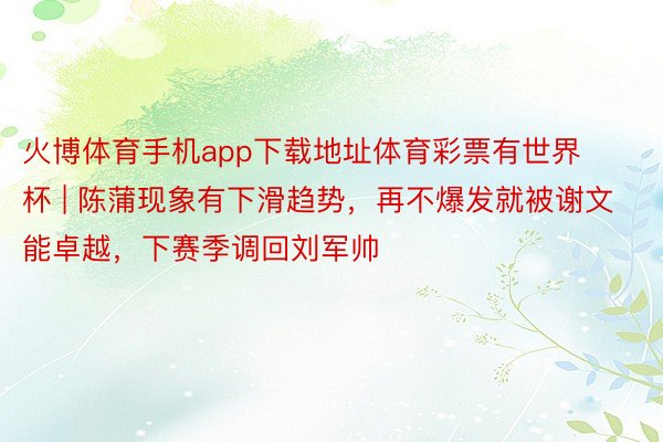 火博体育手机app下载地址体育彩票有世界杯 | 陈蒲现象有下滑趋势，再不爆发就被谢文能卓越，下赛季调回刘军帅